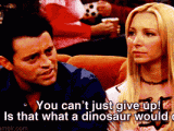 Joey-Doesnt-Want-You-To-Give-Up-Because-Dinosaurs-Dont-Give-Up.gif